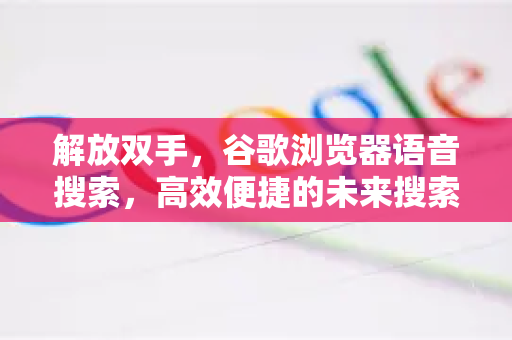 解放双手，谷歌浏览器语音搜索，高效便捷的未来搜索体验