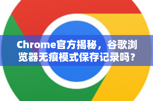 Chrome官方揭秘，谷歌浏览器无痕模式保存记录吗？真相与误区全解析-第1张图片-谷歌浏览器官网下载|Google Chrome2026最新官方版
