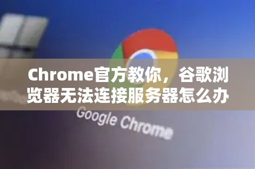Chrome官方教你，谷歌浏览器无法连接服务器怎么办？