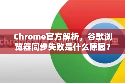 Chrome官方解析，谷歌浏览器同步失败是什么原因？常见问题与解决方法