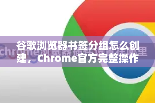 谷歌浏览器书签分组怎么创建，Chrome官方完整操作指南（2025最新版）
