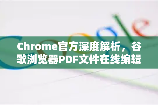 Chrome官方深度解析，谷歌浏览器PDF文件在线编辑完全指南