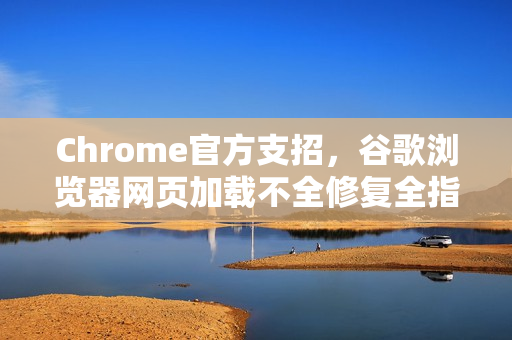 Chrome官方支招，谷歌浏览器网页加载不全修复全指南