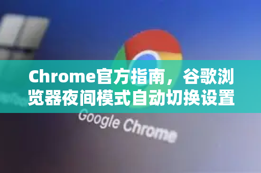 Chrome官方指南，谷歌浏览器夜间模式自动切换设置详解
