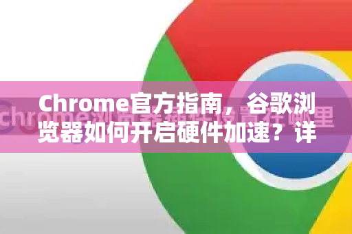 Chrome官方指南，谷歌浏览器如何开启硬件加速？详解步骤与常见问题