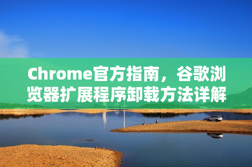Chrome官方指南，谷歌浏览器扩展程序卸载方法详解