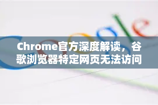 Chrome官方深度解读，谷歌浏览器特定网页无法访问的常见原因及解决方法