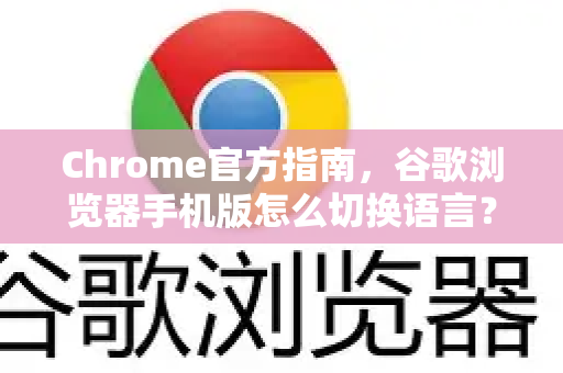 Chrome官方指南，谷歌浏览器手机版怎么切换语言？详细步骤与常见问题解答