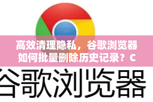 高效清理隐私，谷歌浏览器如何批量删除历史记录？Chrome官方实用指南