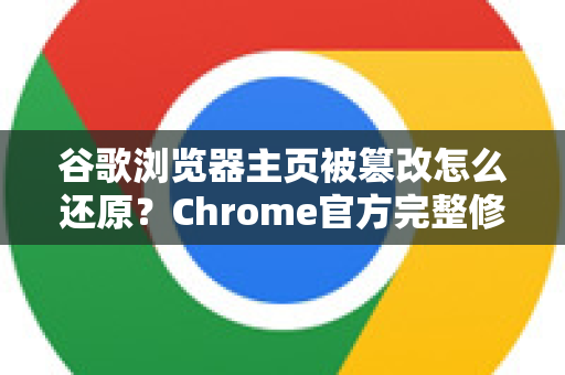 谷歌浏览器主页被篡改怎么还原？Chrome官方完整修复指南