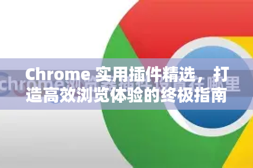 Chrome 实用插件精选，打造高效浏览体验的终极指南