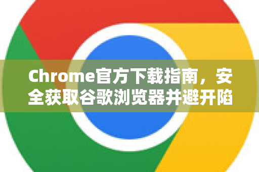 Chrome官方下载指南，安全获取谷歌浏览器并避开陷阱