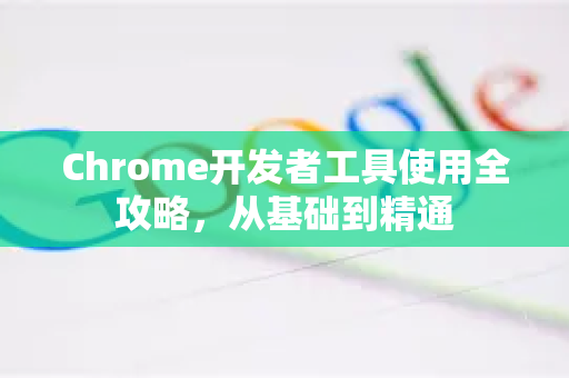 Chrome开发者工具使用全攻略，从基础到精通