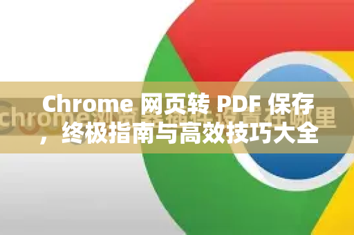 Chrome 网页转 PDF 保存，终极指南与高效技巧大全