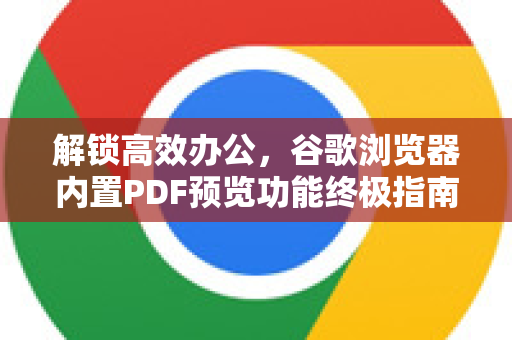 解锁高效办公，谷歌浏览器内置PDF预览功能终极指南