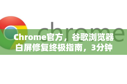 Chrome官方，谷歌浏览器白屏修复终极指南，3分钟解决卡顿与空白