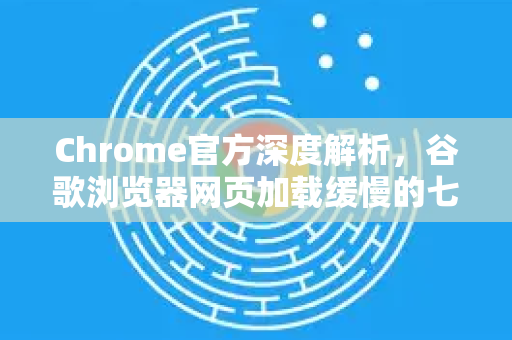 Chrome官方深度解析，谷歌浏览器网页加载缓慢的七大原因与终极解决方案