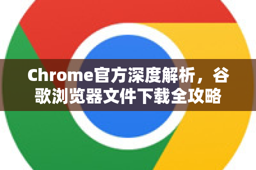 Chrome官方深度解析，谷歌浏览器文件下载全攻略
