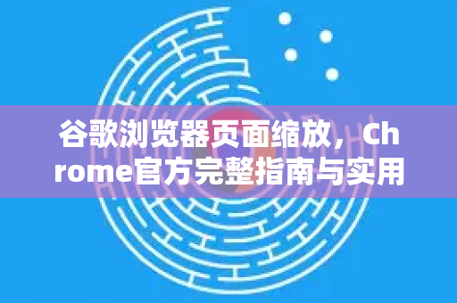 谷歌浏览器页面缩放，Chrome官方完整指南与实用技巧