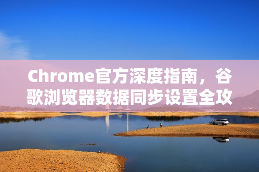 Chrome官方深度指南，谷歌浏览器数据同步设置全攻略