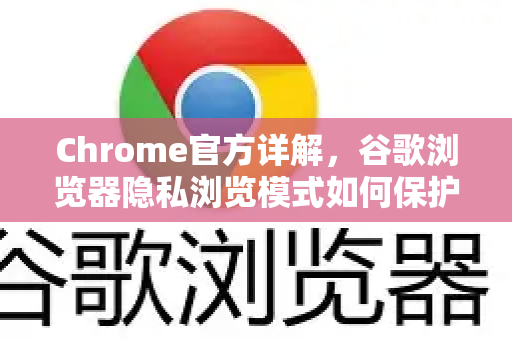 Chrome官方详解，谷歌浏览器隐私浏览模式如何保护你的在线隐私？