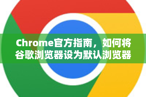 Chrome官方指南，如何将谷歌浏览器设为默认浏览器？