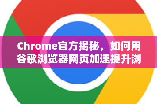 Chrome官方揭秘，如何用谷歌浏览器网页加速提升浏览体验