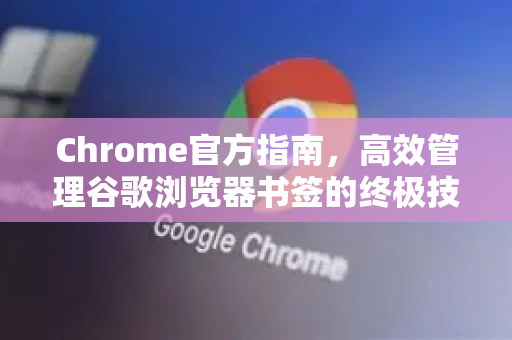 Chrome官方指南，高效管理谷歌浏览器书签的终极技巧