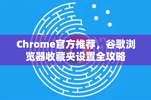 Chrome官方推荐，谷歌浏览器收藏夹设置全攻略