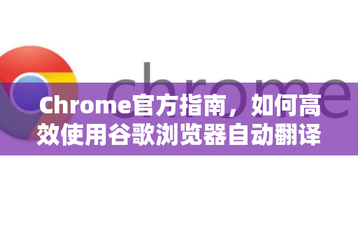 Chrome官方指南，如何高效使用谷歌浏览器自动翻译功能