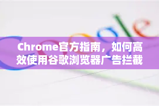Chrome官方指南，如何高效使用谷歌浏览器广告拦截功能？