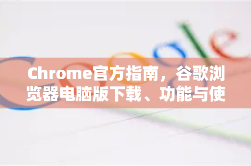 Chrome官方指南，谷歌浏览器电脑版下载、功能与使用技巧全解析