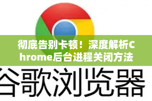 彻底告别卡顿！深度解析Chrome后台进程关闭方法与优化技巧