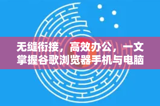 无缝衔接，高效办公，一文掌握谷歌浏览器手机与电脑同步全攻略