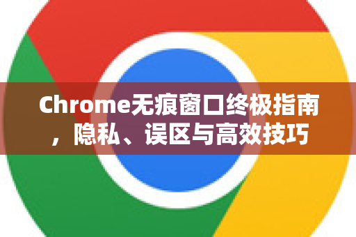 Chrome无痕窗口终极指南,隐私、误区与高效技巧-第1张图片-谷歌浏览器官网下载|Google Chrome2026最新官方版 Chrome无痕窗口终极指南,隐私、误区与高效技巧-第1张图片-谷歌浏览器官网下载|Google Chrome2026最新官方版