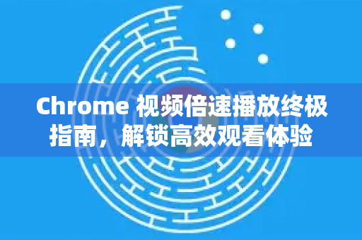 Chrome 视频倍速播放终极指南，解锁高效观看体验