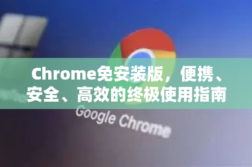 Chrome免安装版，便携、安全、高效的终极使用指南
