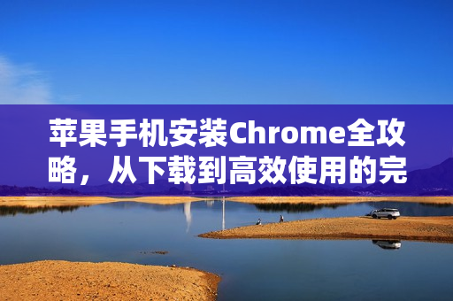 苹果手机安装Chrome全攻略，从下载到高效使用的完整指南-第1张图片-谷歌浏览器官网下载|Google Chrome2026最新官方版
