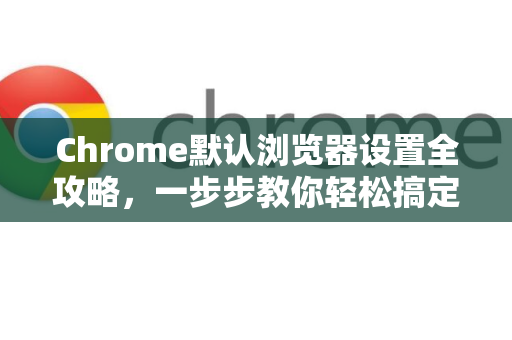 Chrome默认浏览器设置全攻略，一步步教你轻松搞定