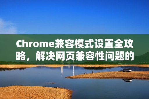 Chrome兼容模式设置全攻略，解决网页兼容性问题的终极指南