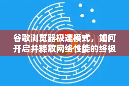谷歌浏览器极速模式，如何开启并释放网络性能的终极潜力？