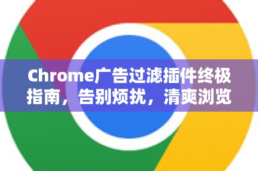 Chrome广告过滤插件终极指南，告别烦扰，清爽浏览