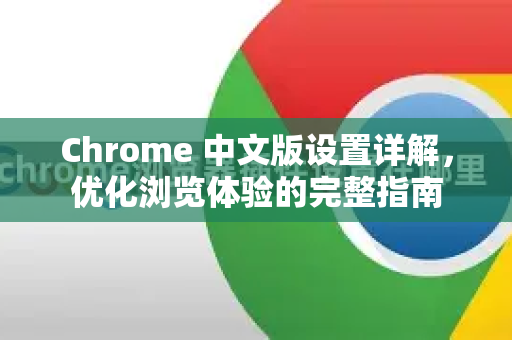 Chrome 中文版设置详解，优化浏览体验的完整指南