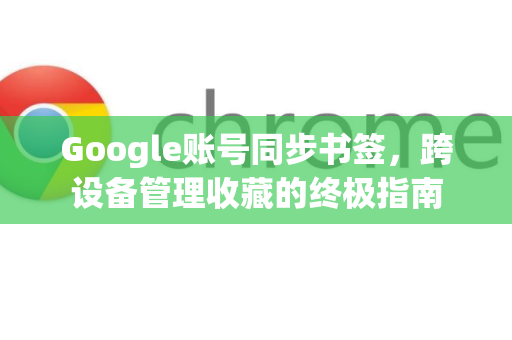 Google账号同步书签，跨设备管理收藏的终极指南