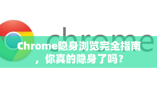 Chrome隐身浏览完全指南，你真的隐身了吗？