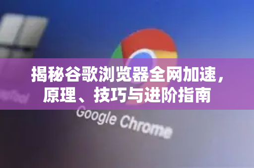 揭秘谷歌浏览器全网加速，原理、技巧与进阶指南