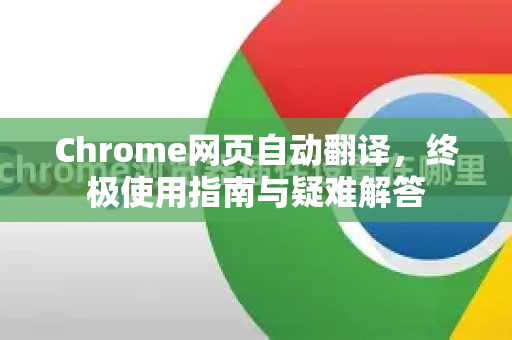 Chrome网页自动翻译，终极使用指南与疑难解答