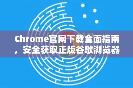 Chrome官网下载全面指南，安全获取正版谷歌浏览器