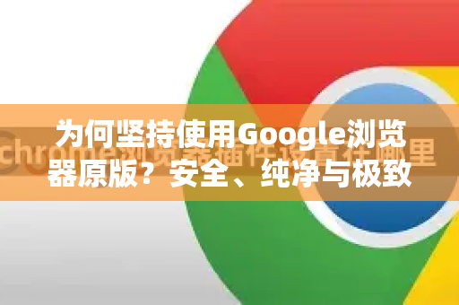 为何坚持使用Google浏览器原版？安全、纯净与极致体验的终极解析