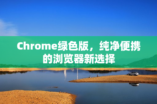 Chrome绿色版，纯净便携的浏览器新选择